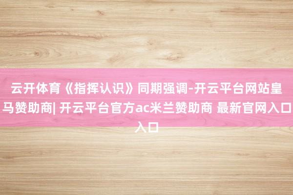 云开体育　　《指挥认识》同期强调-开云平台网站皇马赞助商| 开云平台官方ac米兰赞助商 最新官网入口