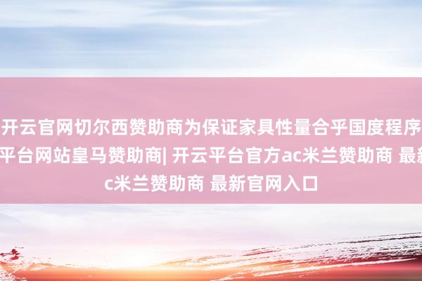 开云官网切尔西赞助商为保证家具性量合乎国度程序条款-开云平台网站皇马赞助商| 开云平台官方ac米兰赞助商 最新官网入口
