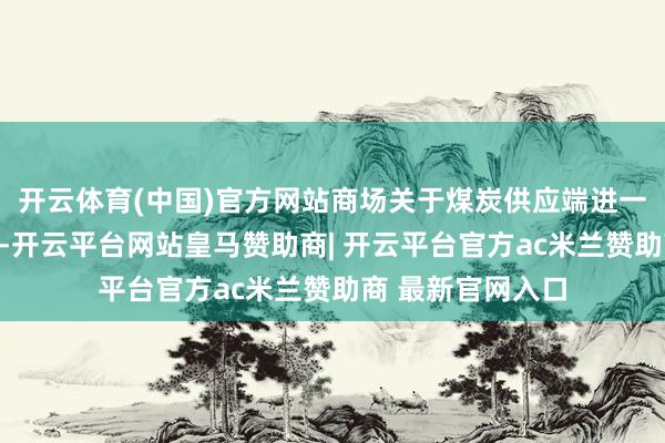 开云体育(中国)官方网站商场关于煤炭供应端进一步收紧预期浓烈-开云平台网站皇马赞助商| 开云平台官方ac米兰赞助商 最新官网入口