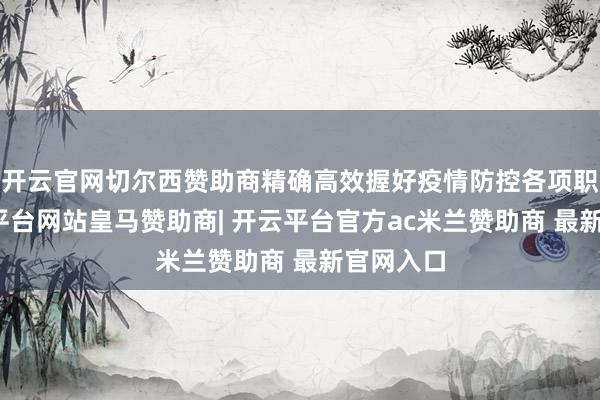 开云官网切尔西赞助商精确高效握好疫情防控各项职责-开云平台网站皇马赞助商| 开云平台官方ac米兰赞助商 最新官网入口