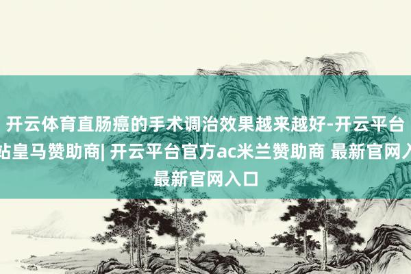 开云体育直肠癌的手术调治效果越来越好-开云平台网站皇马赞助商| 开云平台官方ac米兰赞助商 最新官网入口