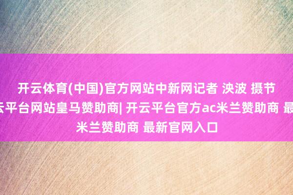 开云体育(中国)官方网站中新网记者 泱波 摄　　节日历间-开云平台网站皇马赞助商| 开云平台官方ac米兰赞助商 最新官网入口