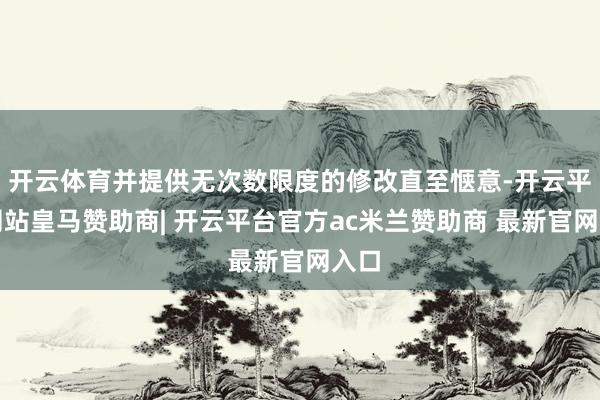 开云体育并提供无次数限度的修改直至惬意-开云平台网站皇马赞助商| 开云平台官方ac米兰赞助商 最新官网入口