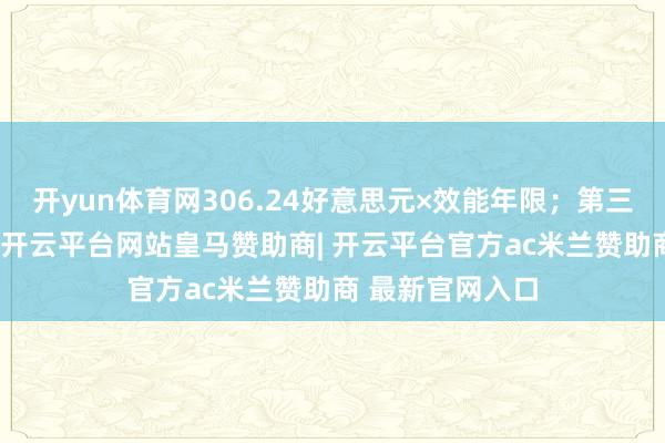 开yun体育网306.24好意思元×效能年限；第三档：62岁以上-开云平台网站皇马赞助商| 开云平台官方ac米兰赞助商 最新官网入口