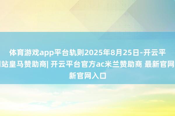 体育游戏app平台轨则2025年8月25日-开云平台网站皇马赞助商| 开云平台官方ac米兰赞助商 最新官网入口