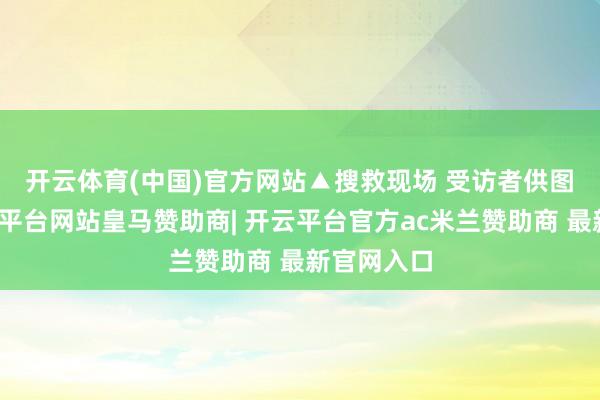 开云体育(中国)官方网站▲搜救现场 受访者供图　　同日-开云平台网站皇马赞助商| 开云平台官方ac米兰赞助商 最新官网入口