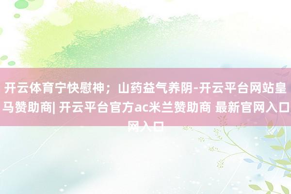 开云体育宁快慰神；山药益气养阴-开云平台网站皇马赞助商| 开云平台官方ac米兰赞助商 最新官网入口