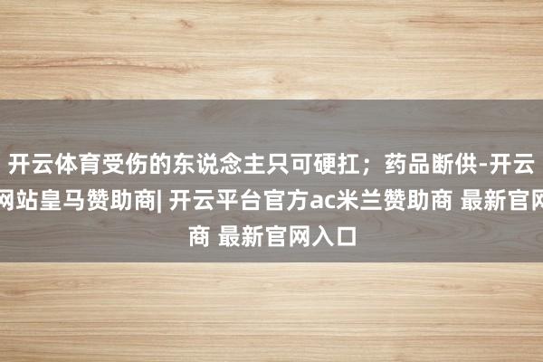 开云体育受伤的东说念主只可硬扛；药品断供-开云平台网站皇马赞助商| 开云平台官方ac米兰赞助商 最新官网入口