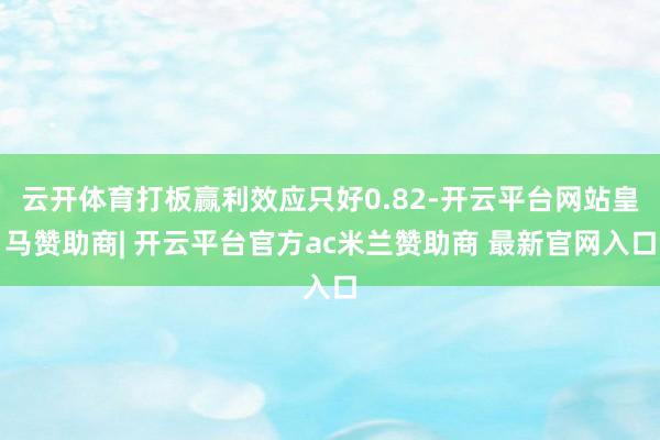 云开体育打板赢利效应只好0.82-开云平台网站皇马赞助商| 开云平台官方ac米兰赞助商 最新官网入口