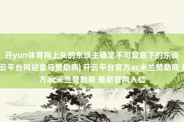 开yun体育网上头的东谈主确定不可爱底下的东谈主越过他-开云平台网站皇马赞助商| 开云平台官方ac米兰赞助商 最新官网入口