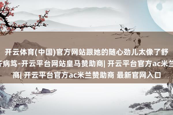 开云体育(中国)官方网站跟她的随心劲儿太像了舒淇说过：“舒心比啥齐病笃-开云平台网站皇马赞助商| 开云平台官方ac米兰赞助商 最新官网入口