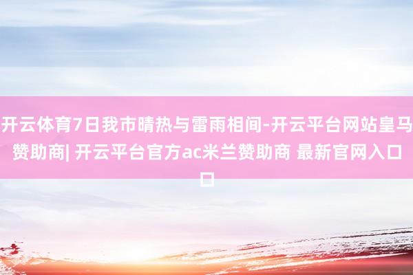 开云体育7日我市晴热与雷雨相间-开云平台网站皇马赞助商| 开云平台官方ac米兰赞助商 最新官网入口