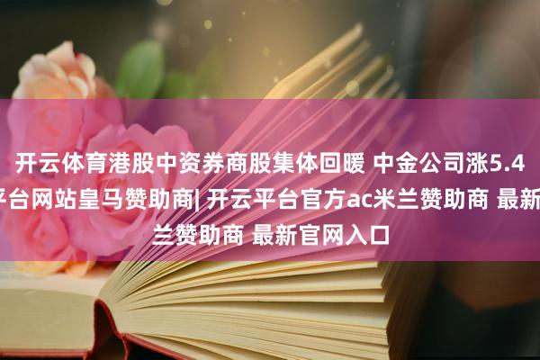 开云体育港股中资券商股集体回暖 中金公司涨5.4%-开云平台网站皇马赞助商| 开云平台官方ac米兰赞助商 最新官网入口