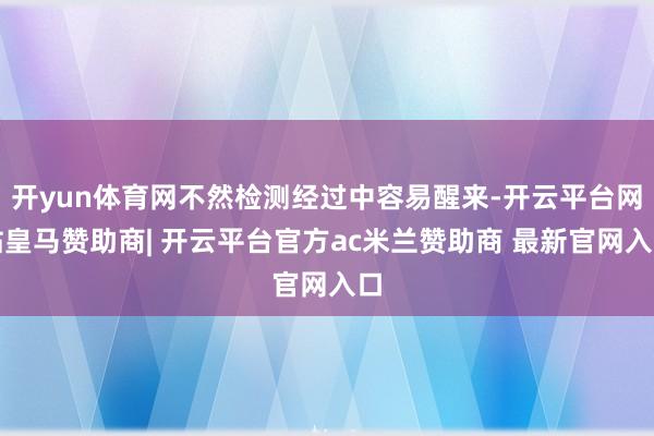开yun体育网不然检测经过中容易醒来-开云平台网站皇马赞助商| 开云平台官方ac米兰赞助商 最新官网入口