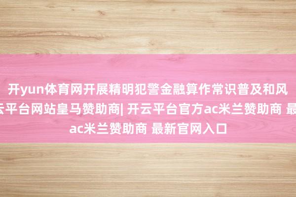 开yun体育网开展精明犯警金融算作常识普及和风险警示-开云平台网站皇马赞助商| 开云平台官方ac米兰赞助商 最新官网入口