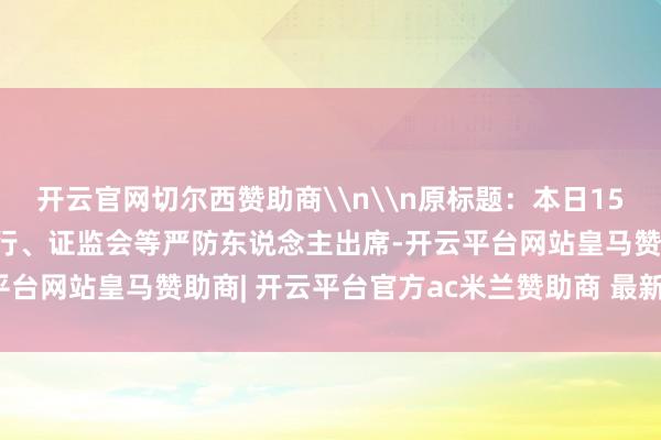 开云官网切尔西赞助商\n\n原标题：本日15时将举行遑急发布会 央行、证监会等严防东说念主出席-开云平台网站皇马赞助商| 开云平台官方ac米兰赞助商 最新官网入口