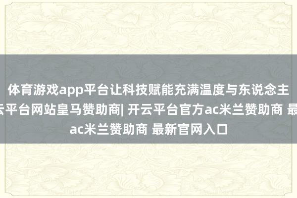 体育游戏app平台让科技赋能充满温度与东说念主文暖和-开云平台网站皇马赞助商| 开云平台官方ac米兰赞助商 最新官网入口