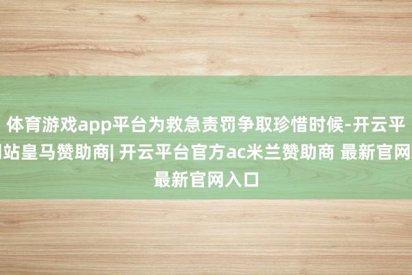 体育游戏app平台为救急责罚争取珍惜时候-开云平台网站皇马赞助商| 开云平台官方ac米兰赞助商 最新官网入口