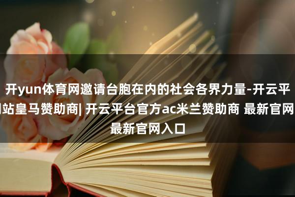 开yun体育网邀请台胞在内的社会各界力量-开云平台网站皇马赞助商| 开云平台官方ac米兰赞助商 最新官网入口