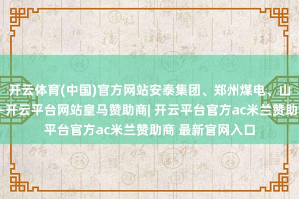 开云体育(中国)官方网站安泰集团、郑州煤电、山西焦化涨幅居前-开云平台网站皇马赞助商| 开云平台官方ac米兰赞助商 最新官网入口