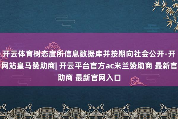 开云体育树态度所信息数据库并按期向社会公开-开云平台网站皇马赞助商| 开云平台官方ac米兰赞助商 最新官网入口