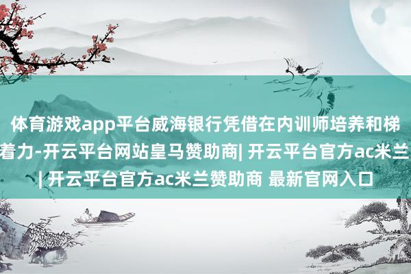 体育游戏app平台威海银行凭借在内训师培养和梯队建造等方面的卓越着力-开云平台网站皇马赞助商| 开云平台官方ac米兰赞助商 最新官网入口