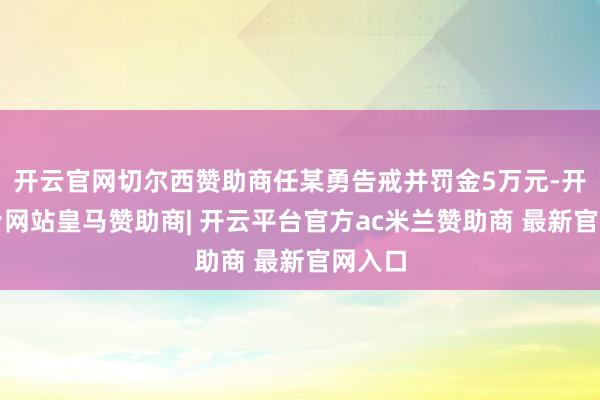 开云官网切尔西赞助商任某勇告戒并罚金5万元-开云平台网站皇马赞助商| 开云平台官方ac米兰赞助商 最新官网入口