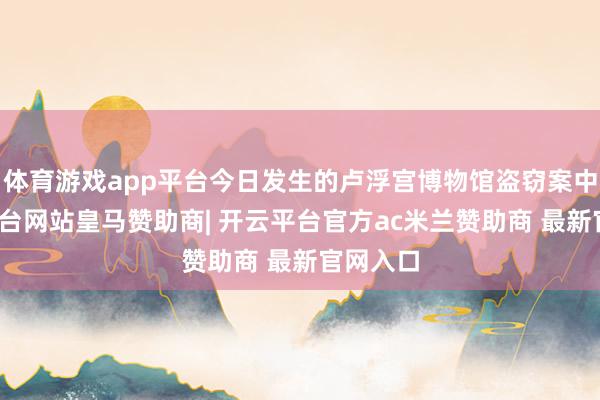 体育游戏app平台今日发生的卢浮宫博物馆盗窃案中-开云平台网站皇马赞助商| 开云平台官方ac米兰赞助商 最新官网入口