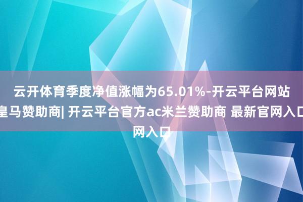 云开体育季度净值涨幅为65.01%-开云平台网站皇马赞助商| 开云平台官方ac米兰赞助商 最新官网入口