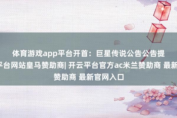 体育游戏app平台　　开首：巨星传说公告　　公告提到-开云平台网站皇马赞助商| 开云平台官方ac米兰赞助商 最新官网入口