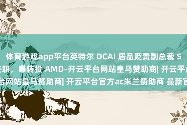 体育游戏app平台英特尔 DCAI 居品贬责副总裁 Saurabh Kulkarni 去职,曝转投 AMD-开云平台网站皇马赞助商| 开云平台官方ac米兰赞助商 最新官网入口
