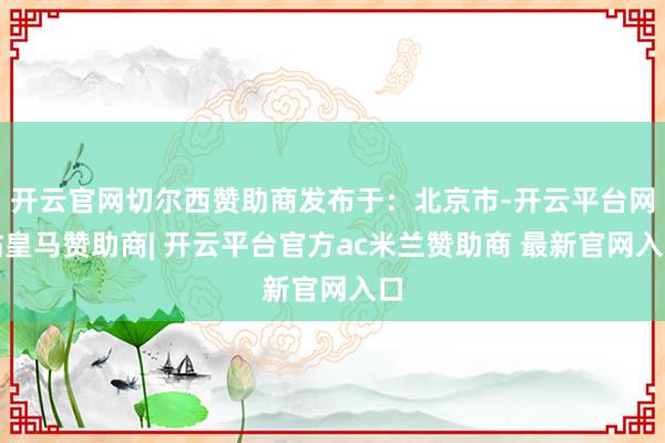开云官网切尔西赞助商发布于：北京市-开云平台网站皇马赞助商| 开云平台官方ac米兰赞助商 最新官网入口