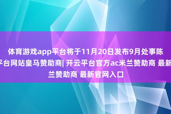 体育游戏app平台将于11月20日发布9月处事陈诉-开云平台网站皇马赞助商| 开云平台官方ac米兰赞助商 最新官网入口