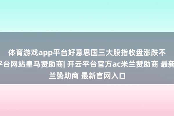 体育游戏app平台　　好意思国三大股指收盘涨跌不一-开云平台网站皇马赞助商| 开云平台官方ac米兰赞助商 最新官网入口