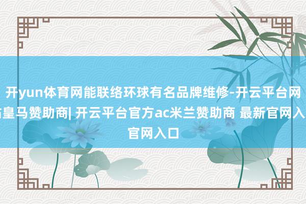 开yun体育网能联络环球有名品牌维修-开云平台网站皇马赞助商| 开云平台官方ac米兰赞助商 最新官网入口