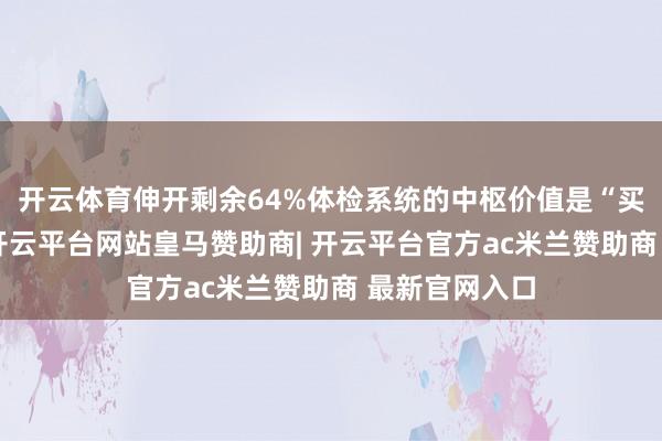 开云体育伸开剩余64%体检系统的中枢价值是“买通全链路”-开云平台网站皇马赞助商| 开云平台官方ac米兰赞助商 最新官网入口