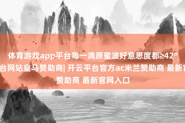体育游戏app平台每一滴原蜜波好意思度都≥42°-开云平台网站皇马赞助商| 开云平台官方ac米兰赞助商 最新官网入口
