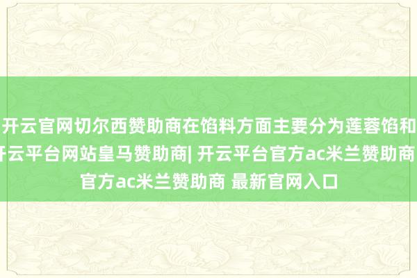 开云官网切尔西赞助商在馅料方面主要分为莲蓉馅和杂馅两大类-开云平台网站皇马赞助商| 开云平台官方ac米兰赞助商 最新官网入口