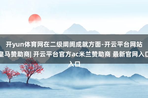 开yun体育网　　在二级阛阓成就方面-开云平台网站皇马赞助商| 开云平台官方ac米兰赞助商 最新官网入口