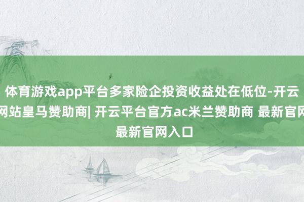 体育游戏app平台多家险企投资收益处在低位-开云平台网站皇马赞助商| 开云平台官方ac米兰赞助商 最新官网入口
