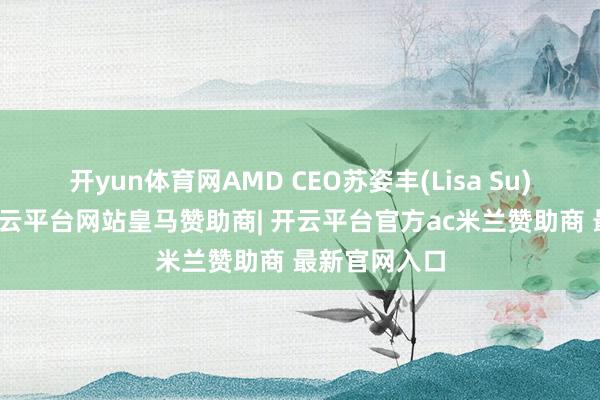 开yun体育网AMD CEO苏姿丰(Lisa Su)周四暗示-开云平台网站皇马赞助商| 开云平台官方ac米兰赞助商 最新官网入口