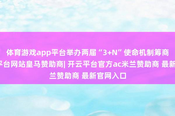 体育游戏app平台举办两届“3+N”使命机制筹商班-开云平台网站皇马赞助商| 开云平台官方ac米兰赞助商 最新官网入口