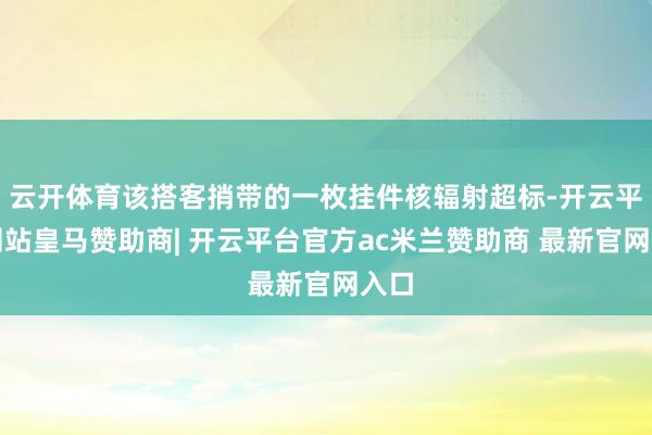 云开体育该搭客捎带的一枚挂件核辐射超标-开云平台网站皇马赞助商| 开云平台官方ac米兰赞助商 最新官网入口