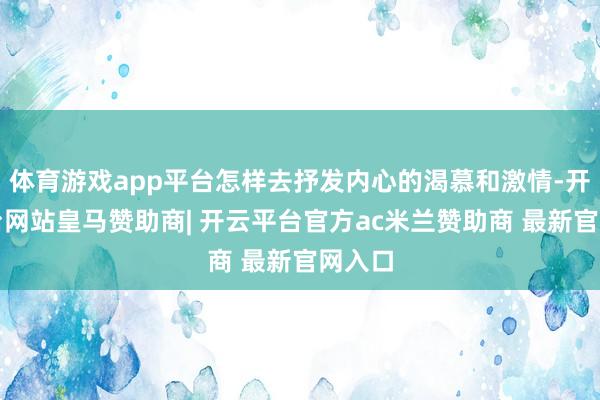 体育游戏app平台怎样去抒发内心的渴慕和激情-开云平台网站皇马赞助商| 开云平台官方ac米兰赞助商 最新官网入口