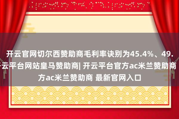 开云官网切尔西赞助商毛利率诀别为45.4%、49.4%、50%-开云平台网站皇马赞助商| 开云平台官方ac米兰赞助商 最新官网入口