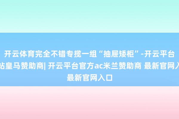 开云体育完全不错专揽一组“抽屉矮柜”-开云平台网站皇马赞助商| 开云平台官方ac米兰赞助商 最新官网入口