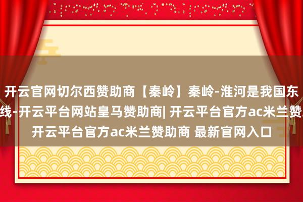 开云官网切尔西赞助商【秦岭】秦岭-淮河是我国东部的南北地舆分界线-开云平台网站皇马赞助商| 开云平台官方ac米兰赞助商 最新官网入口