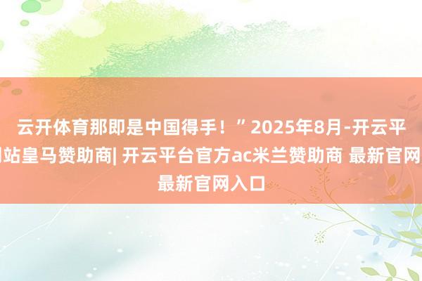 云开体育那即是中国得手!”2025年8月-开云平台网站皇马赞助商| 开云平台官方ac米兰赞助商 最新官网入口
