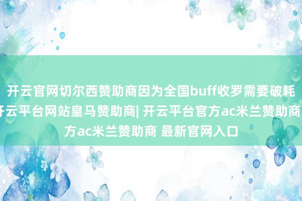 开云官网切尔西赞助商因为全国buff收罗需要破耗多数的时分-开云平台网站皇马赞助商| 开云平台官方ac米兰赞助商 最新官网入口
