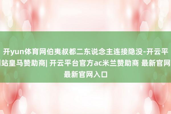 开yun体育网伯夷叔都二东说念主连接隐没-开云平台网站皇马赞助商| 开云平台官方ac米兰赞助商 最新官网入口